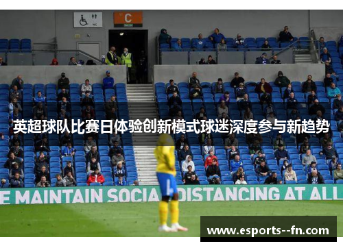 英超球队比赛日体验创新模式球迷深度参与新趋势