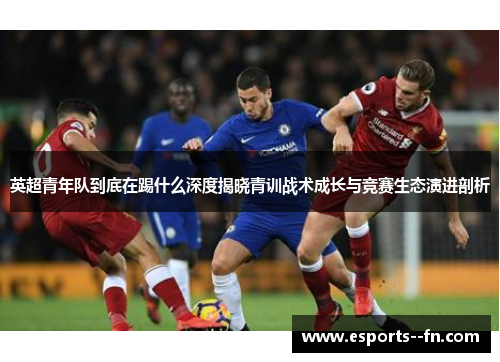 英超青年队到底在踢什么深度揭晓青训战术成长与竞赛生态演进剖析 英超青年队到底在踢什么深度揭晓青训战术成长与竞赛生态演进剖析