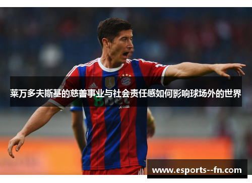 莱万多夫斯基的慈善事业与社会责任感如何影响球场外的世界 莱万多夫斯基的慈善事业与社会责任感如何影响球场外的世界