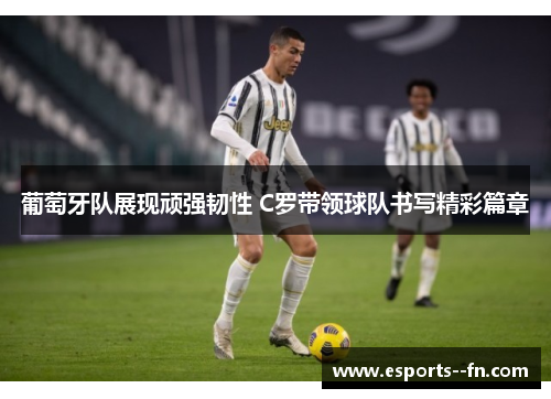葡萄牙队展现顽强韧性 C罗带领球队书写精彩篇章 葡萄牙队展现顽强韧性 C罗带领球队书写精彩篇章