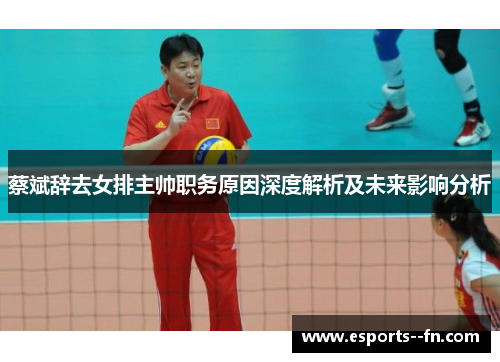 蔡斌辞去女排主帅职务原因深度解析及未来影响分析 蔡斌辞去女排主帅职务原因深度解析及未来影响分析