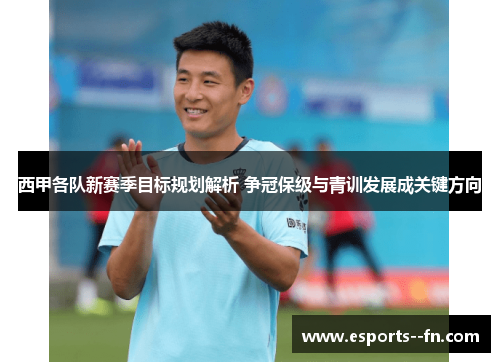 西甲各队新赛季目标规划解析 争冠保级与青训发展成关键方向