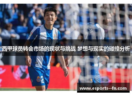 西甲球员转会市场的现状与挑战 梦想与现实的碰撞分析 西甲球员转会市场的现状与挑战 梦想与现实的碰撞分析