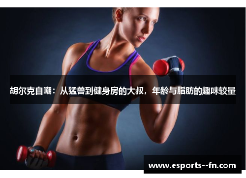 胡尔克自嘲：从猛兽到健身房的大叔，年龄与脂肪的趣味较量