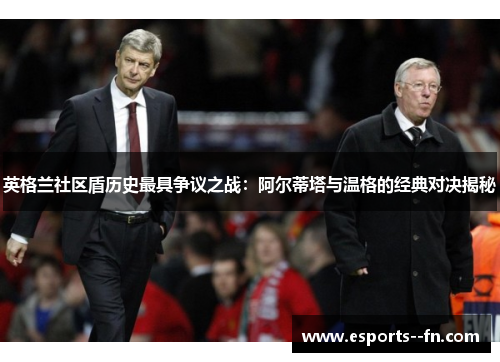 英格兰社区盾历史最具争议之战:阿尔蒂塔与温格的经典对决揭秘 英格兰社区盾历史最具争议之战:阿尔蒂塔与温格的经典对决揭秘