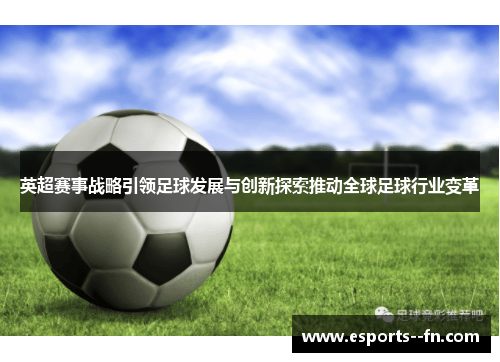 英超赛事战略引领足球发展与创新探索推动全球足球行业变革 英超赛事战略引领足球发展与创新探索推动全球足球行业变革