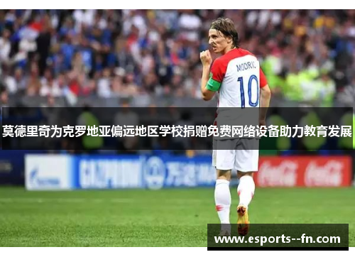 莫德里奇为克罗地亚偏远地区学校捐赠免费网络设备助力教育发展 莫德里奇为克罗地亚偏远地区学校捐赠免费网络设备助力教育发展
