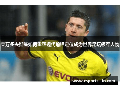 莱万多夫斯基如何重塑现代前锋定位成为世界足坛领军人物