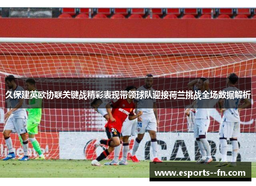 久保建英欧协联关键战精彩表现带领球队迎接荷兰挑战全场数据解析