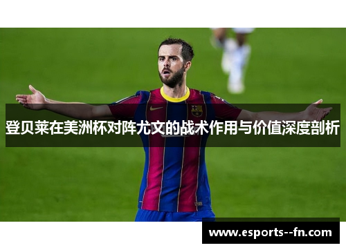 登贝莱在美洲杯对阵尤文的战术作用与价值深度剖析