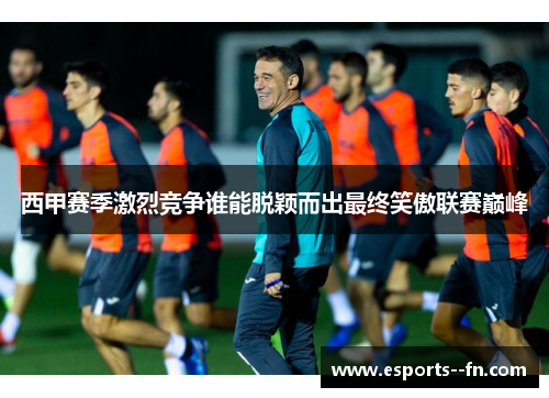 西甲赛季激烈竞争谁能脱颖而出最终笑傲联赛巅峰