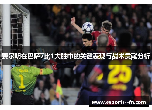 费尔明在巴萨7比1大胜中的关键表现与战术贡献分析