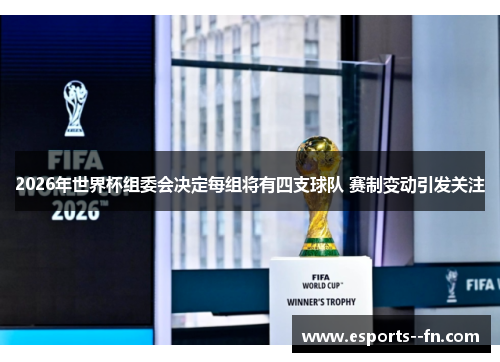 2026年世界杯组委会决定每组将有四支球队 赛制变动引发关注