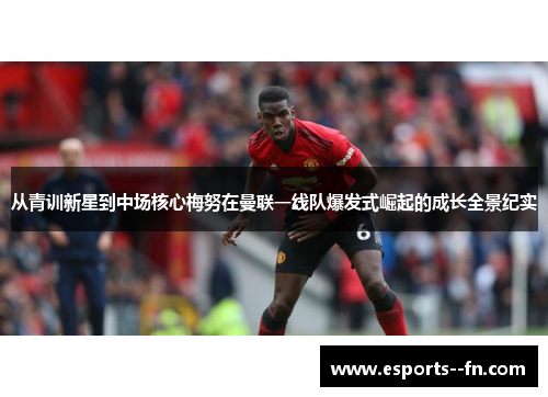 从青训新星到中场核心梅努在曼联一线队爆发式崛起的成长全景纪实