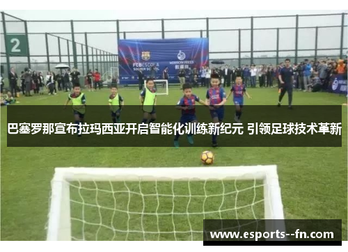 巴塞罗那宣布拉玛西亚开启智能化训练新纪元 引领足球技术革新