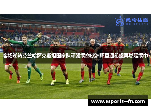 客场逆转芬兰哈萨克斯坦国家队顽强续命欧洲杯直通希望再燃延续中
