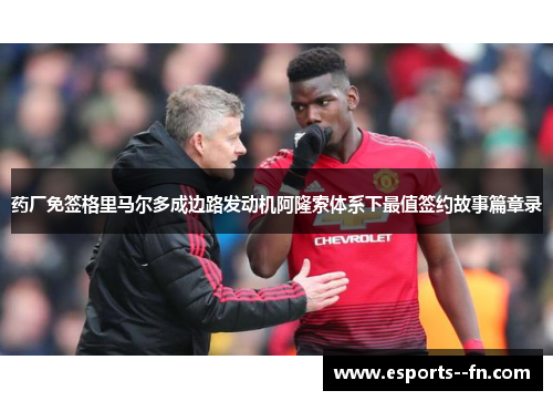 药厂免签格里马尔多成边路发动机阿隆索体系下最值签约故事篇章录