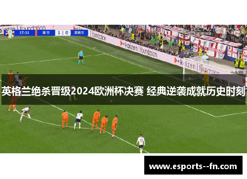英格兰绝杀晋级2024欧洲杯决赛 经典逆袭成就历史时刻