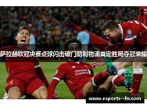 萨拉赫欧冠决赛点球闪击破门助利物浦奠定胜局夺冠荣耀 萨拉赫欧冠决赛点球闪击破门助利物浦奠定胜局夺冠荣耀