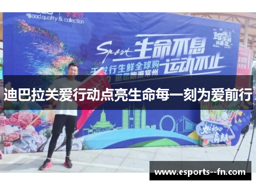 迪巴拉关爱行动点亮生命每一刻为爱前行