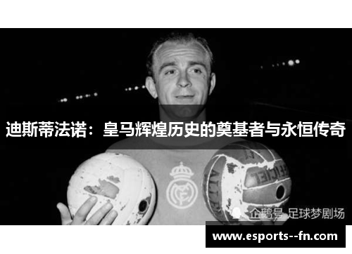迪斯蒂法诺：皇马辉煌历史的奠基者与永恒传奇