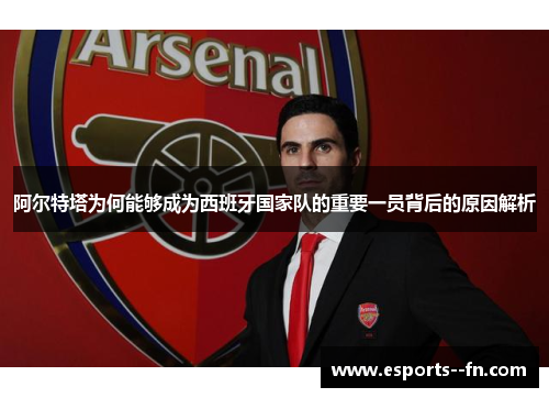 阿尔特塔为何能够成为西班牙国家队的重要一员背后的原因解析