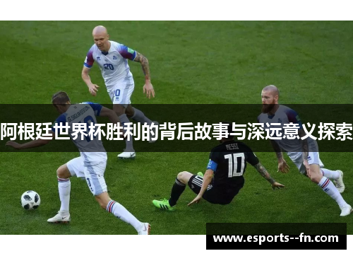 阿根廷世界杯胜利的背后故事与深远意义探索
