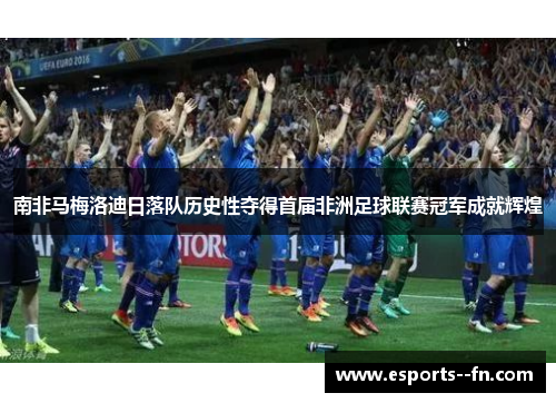 南非马梅洛迪日落队历史性夺得首届非洲足球联赛冠军成就辉煌