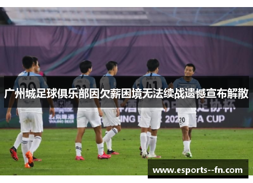 广州城足球俱乐部因欠薪困境无法续战遗憾宣布解散