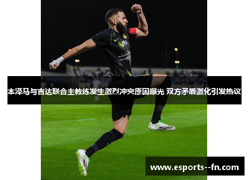 本泽马与吉达联合主教练发生激烈冲突原因曝光 双方矛盾激化引发热议