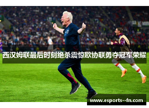西汉姆联最后时刻绝杀震惊欧协联勇夺冠军荣耀 西汉姆联最后时刻绝杀震惊欧协联勇夺冠军荣耀