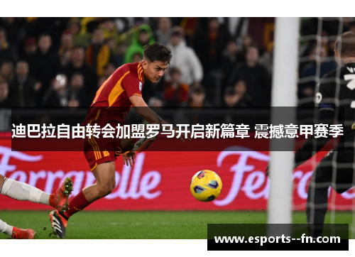 迪巴拉自由转会加盟罗马开启新篇章 震撼意甲赛季