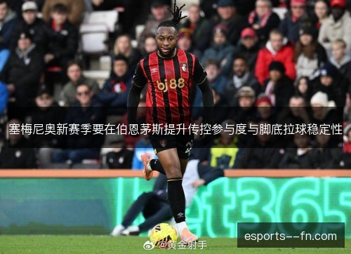 塞梅尼奥新赛季要在伯恩茅斯提升传控参与度与脚底拉球稳定性 塞梅尼奥新赛季要在伯恩茅斯提升传控参与度与脚底拉球稳定性