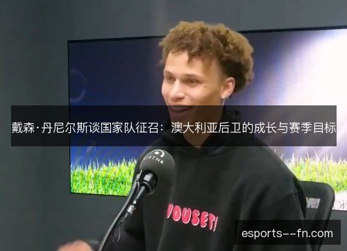 戴森·丹尼尔斯谈国家队征召：澳大利亚后卫的成长与赛季目标